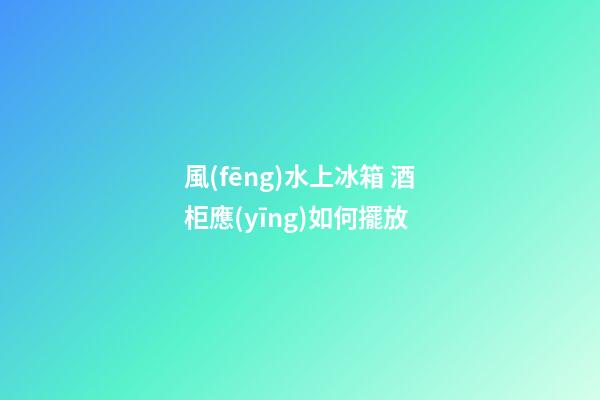 風(fēng)水上冰箱 酒柜應(yīng)如何擺放
